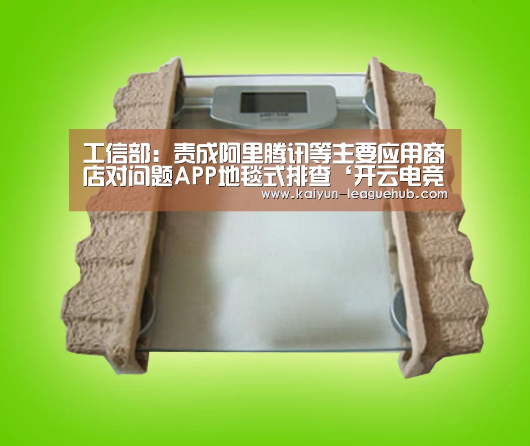 工信部:责成阿里腾讯等主要应用商店对问题APP地毯式排查‘开云电竞竞猜平台’(图1) 开云电子游艺