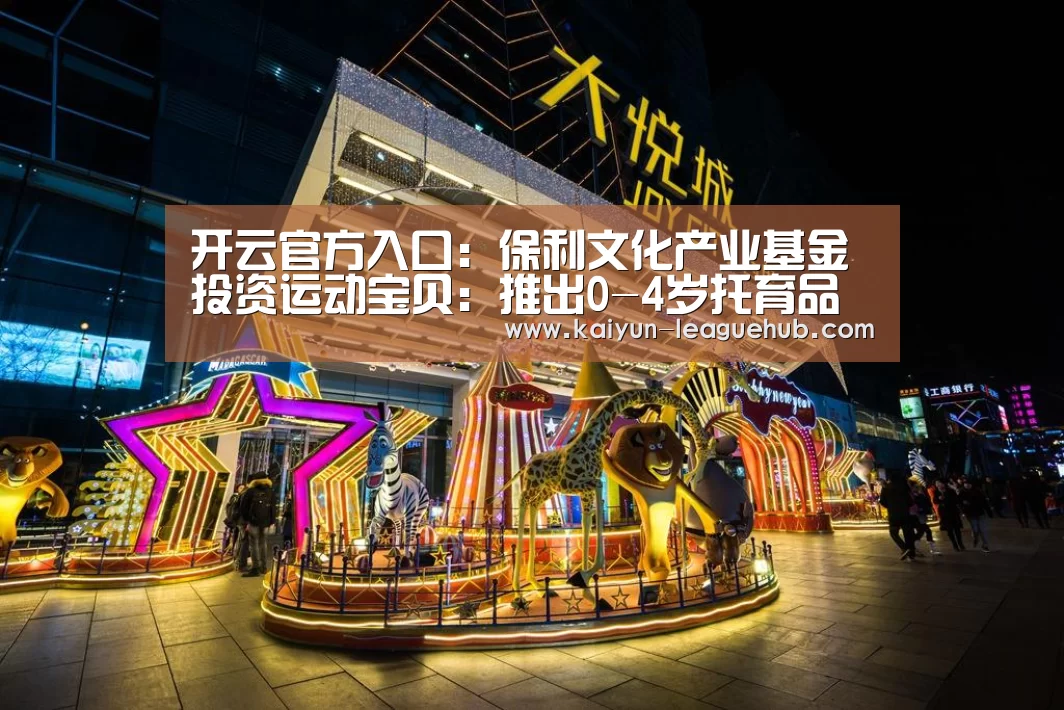 开云官方入口:保利文化产业基金投资运动宝贝:推出0-4岁托育品牌MOMYHOME(图1) 开云电竞竞猜平台