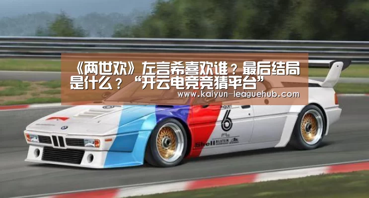 《两世欢》左言希喜欢谁?最后结局是什么?“开云电竞竞猜平台”(图2) 开云官方入口