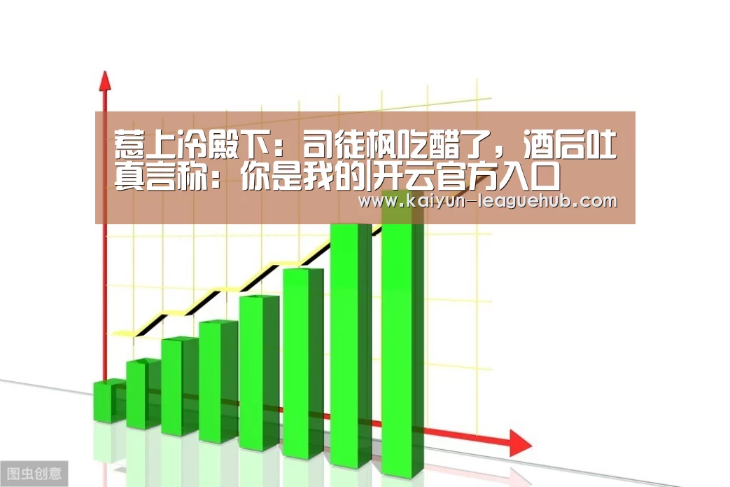 惹上冷殿下:司徒枫吃醋了,酒后吐真言称:你是我的|开云官方入口(图3) 开云电子游艺