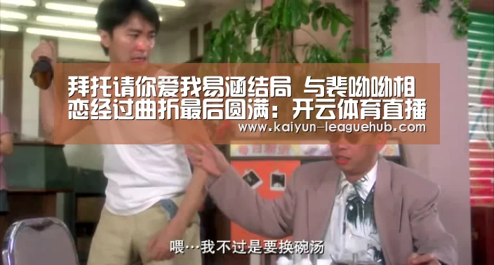 拜托请你爱我易涵结局 与裴呦呦相恋经过曲折最后圆满:开云体育直播(图2) 开云体育直播